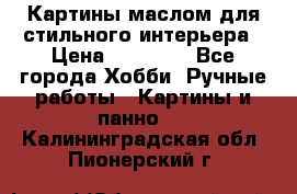 Картины маслом для стильного интерьера › Цена ­ 30 000 - Все города Хобби. Ручные работы » Картины и панно   . Калининградская обл.,Пионерский г.